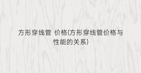 “方形穿线管 价格(方形穿线管价格与性能的关系)